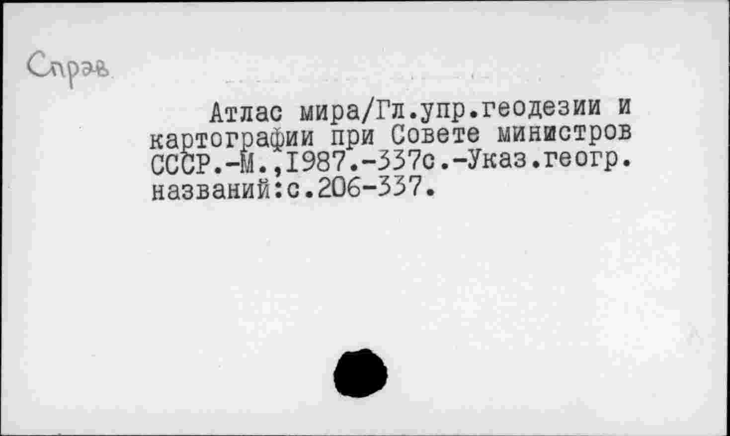 ﻿
Атлас мира/Гл.упр.геодезии и картографии при Совете министров СССР.-М.,I987.-337с.-Указ.ге огр. названий:с.206-337.